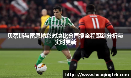 贝蒂斯与雷恩精彩对决比分直播全程跟踪分析与实时更新